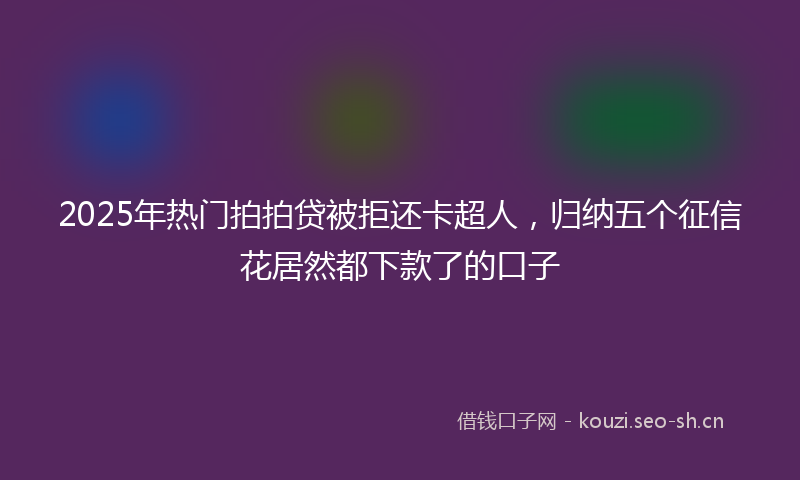 2025年热门拍拍贷被拒还卡超人，归纳五个征信花居然都下款了的口子