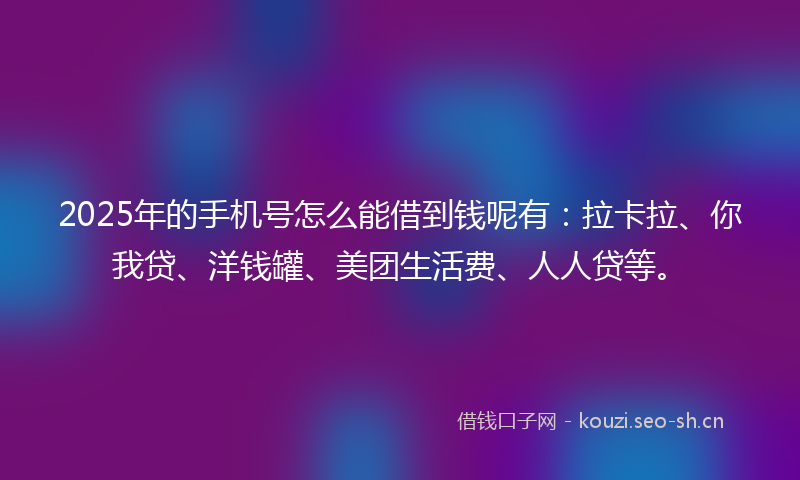 2025年的手机号怎么能借到钱呢有：拉卡拉、你我贷、洋钱罐、美团生活费、人人贷等。