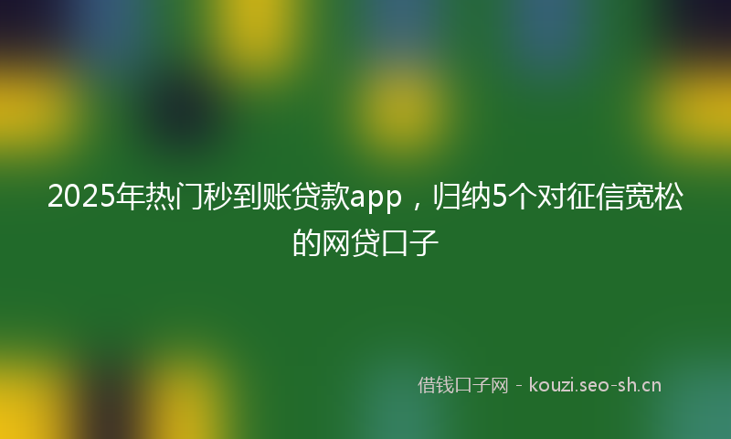2025年热门秒到账贷款app，归纳5个对征信宽松的网贷口子