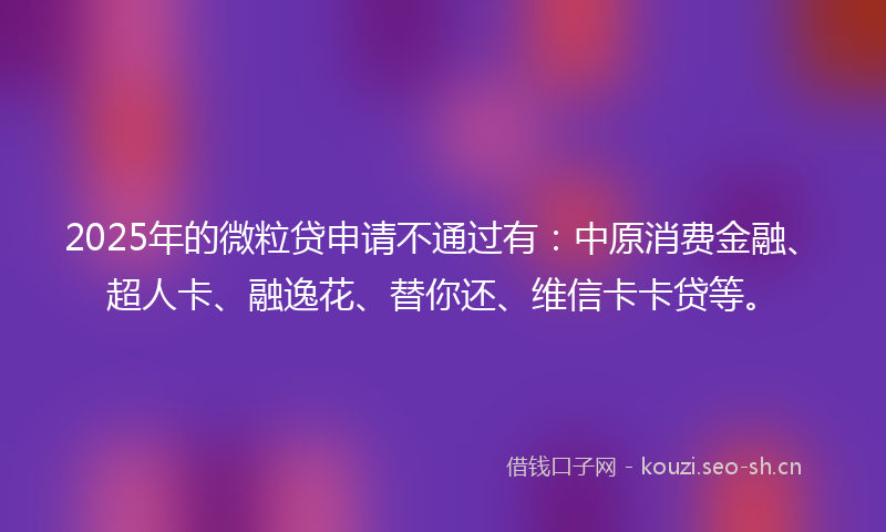 2025年的微粒贷申请不通过有：中原消费金融、超人卡、融逸花、替你还、维信卡卡贷等。