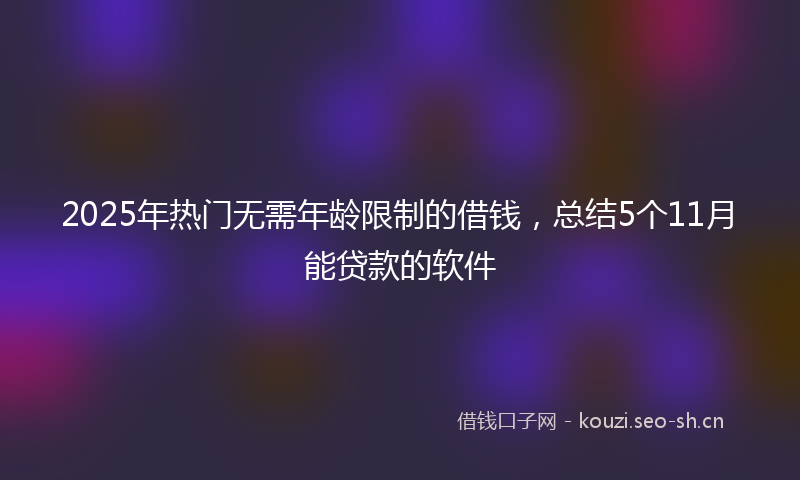 2025年热门无需年龄限制的借钱，总结5个11月能贷款的软件