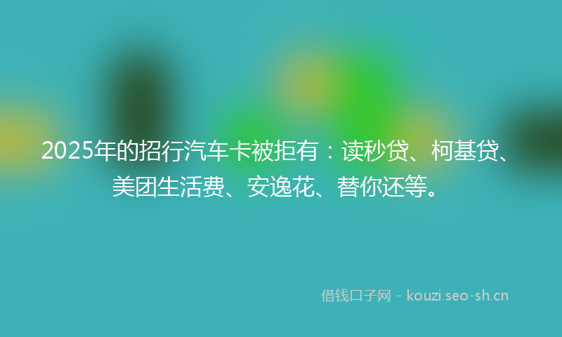 2025年的招行汽车卡被拒有:读秒贷、柯基贷、美团生活费、安逸花、替你还等。