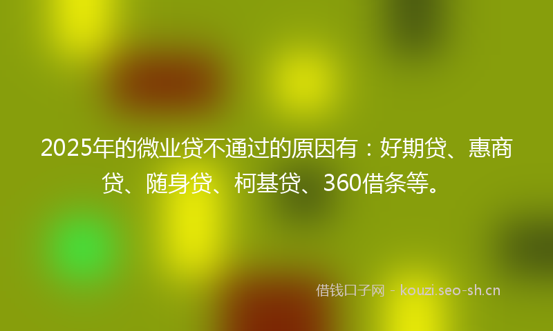 2025年的微业贷不通过的原因有：好期贷、惠商贷、随身贷、柯基贷、360借条等。
