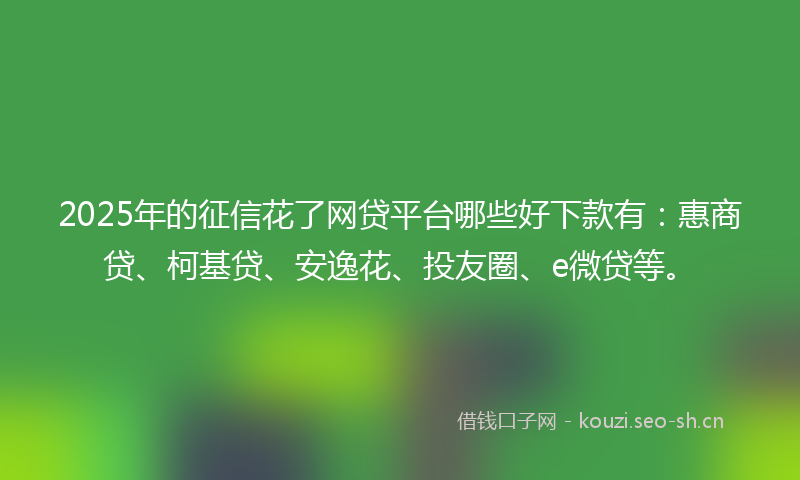 2025年的征信花了网贷平台哪些好下款有：惠商贷、柯基贷、安逸花、投友圈、e微贷等。