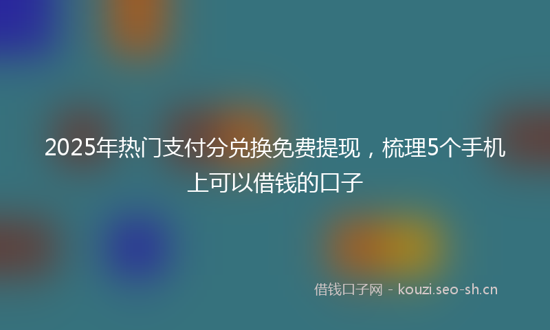 2025年热门支付分兑换免费提现,梳理5个手机上可以借钱的口子