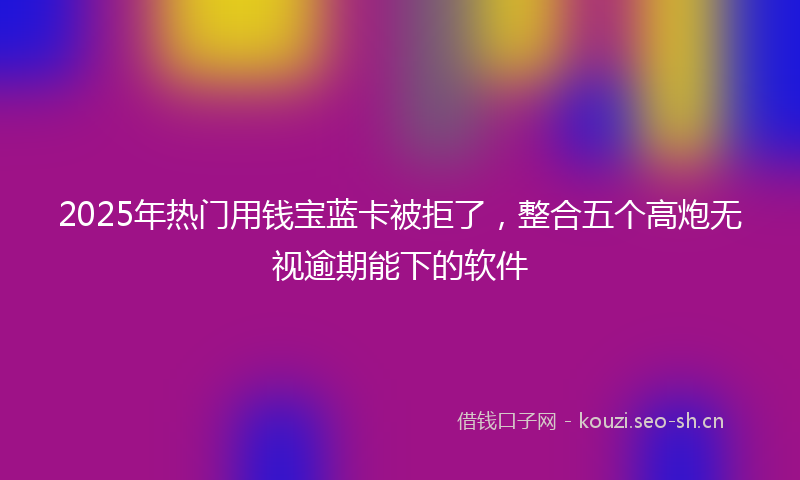2025年热门用钱宝蓝卡被拒了，整合五个高炮无视逾期能下的软件