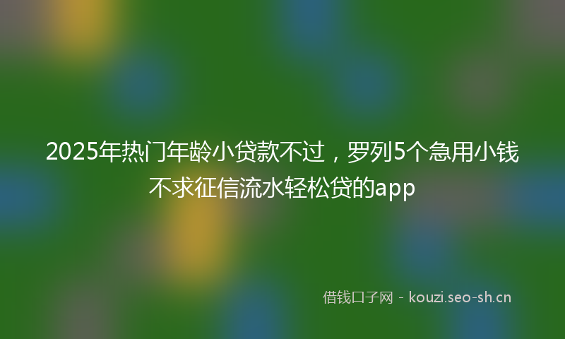 2025年热门年龄小贷款不过，罗列5个急用小钱不求征信流水轻松贷的app
