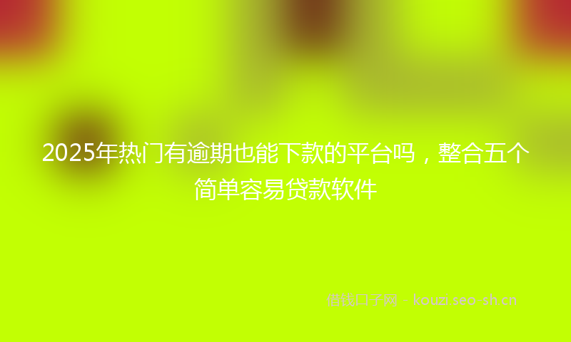 2025年热门有逾期也能下款的平台吗，整合五个简单容易贷款软件