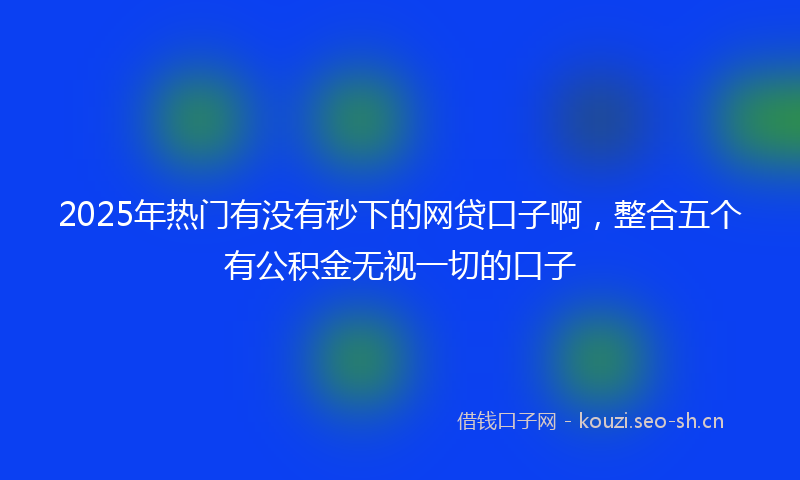 2025年热门有没有秒下的网贷口子啊，整合五个有公积金无视一切的口子