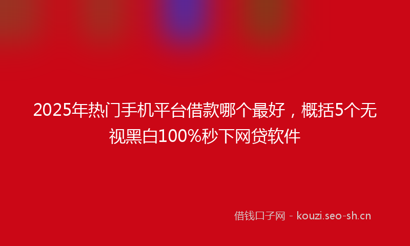 2025年热门手机平台借款哪个最好，概括5个无视黑白100%秒下网贷软件
