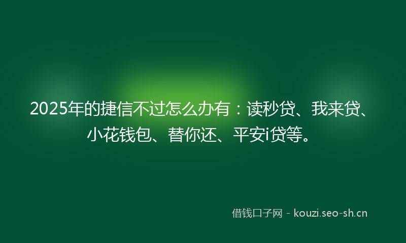 2025年的捷信不过怎么办有：读秒贷、我来贷、小花钱包、替你还、平安i贷等。