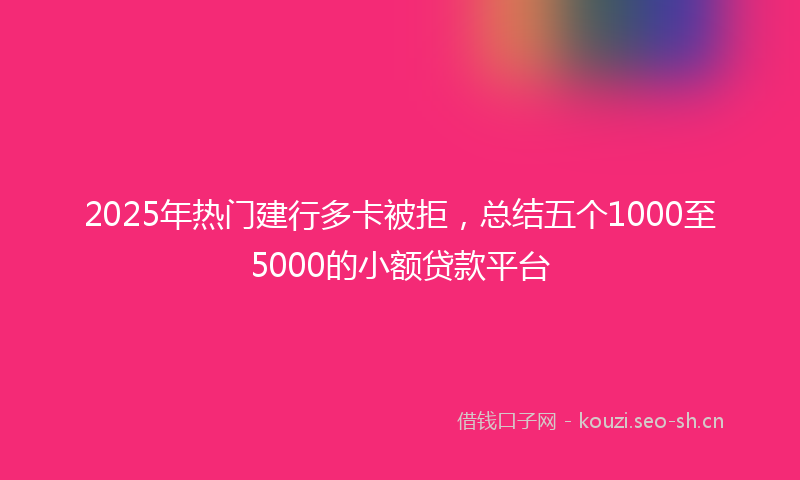 2025年热门建行多卡被拒，总结五个1000至5000的小额贷款平台