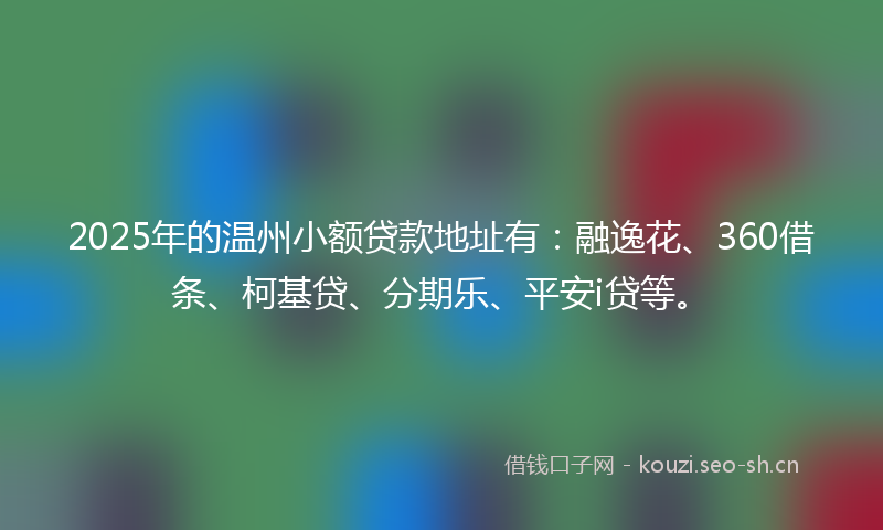 2025年的温州小额贷款地址有：融逸花、360借条、柯基贷、分期乐、平安i贷等。