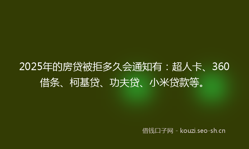 2025年的房贷被拒多久会通知有:超人卡、360借条、柯基贷、功夫贷、小米贷款等。