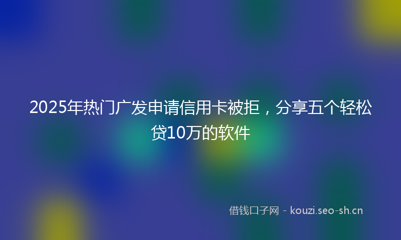 2025年热门广发申请信用卡被拒，分享五个轻松贷10万的软件
