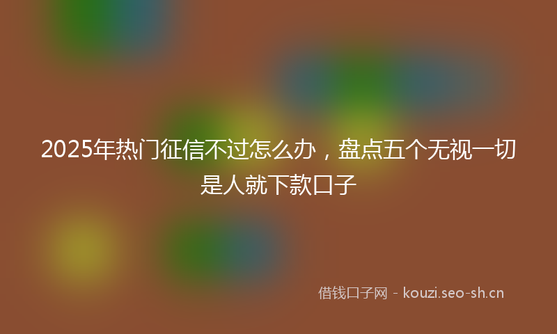 2025年热门征信不过怎么办，盘点五个无视一切是人就下款口子