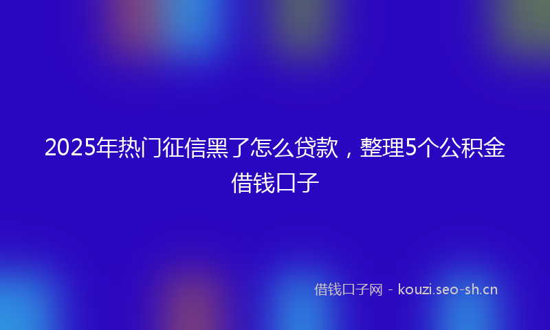 2025年热门征信黑了怎么贷款，整理5个公积金借钱口子