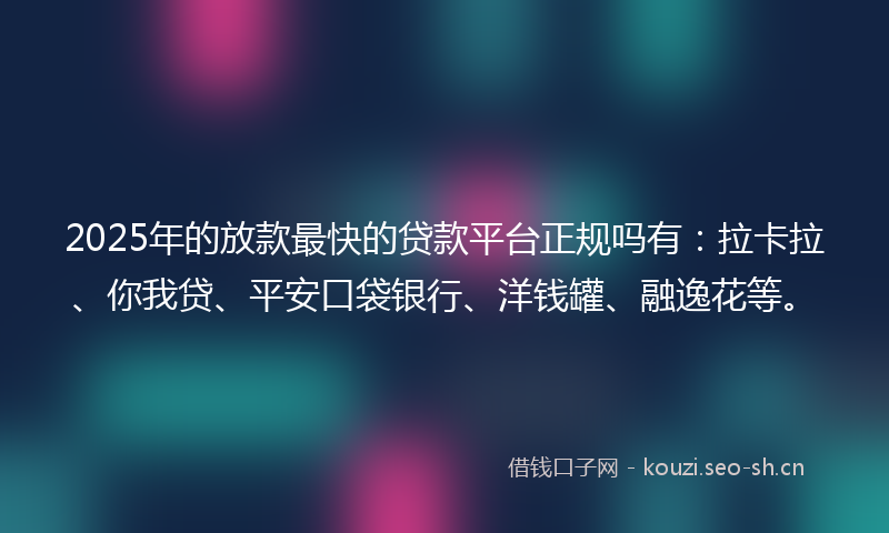 2025年的放款最快的贷款平台正规吗有：拉卡拉、你我贷、平安口袋银行、洋钱罐、融逸花等。