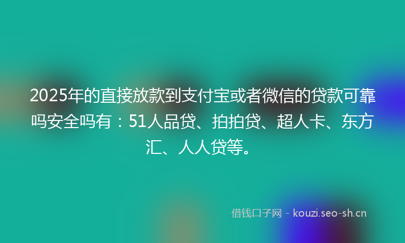 2025年的直接放款到支付宝或者微信的贷款可靠吗安全吗有：51人品贷、拍拍贷、超人卡、东方汇、人人贷等。
