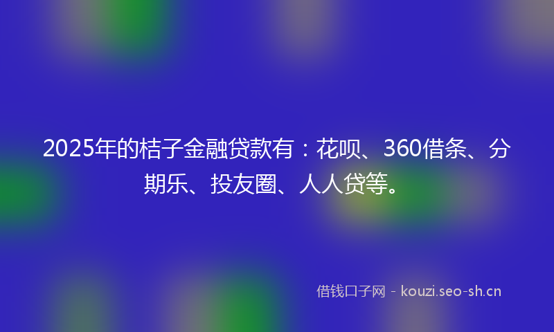 2025年的桔子金融贷款有：花呗、360借条、分期乐、投友圈、人人贷等。