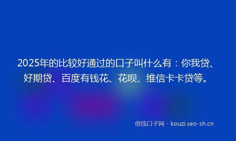 2025年的比较好通过的口子叫什么有：你我贷、好期贷、百度有钱花、花呗、维信卡卡贷等。