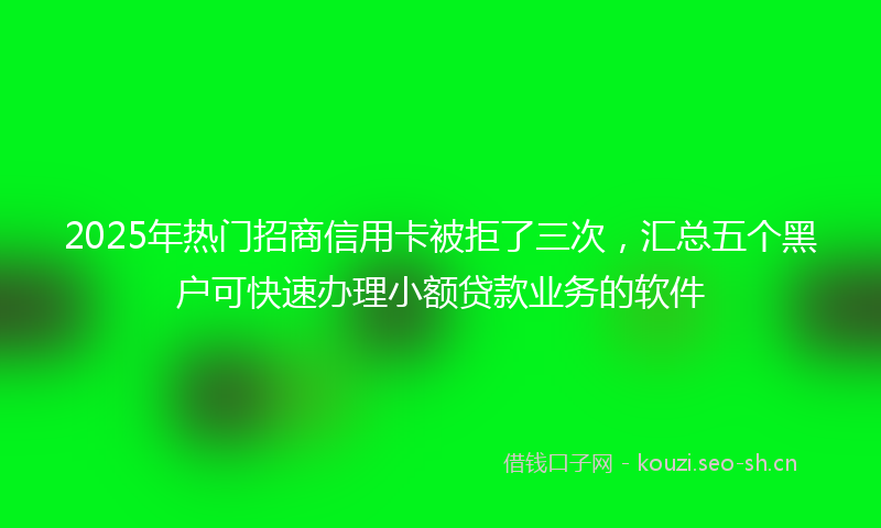 2025年热门招商信用卡被拒了三次，汇总五个黑户可快速办理小额贷款业务的软件