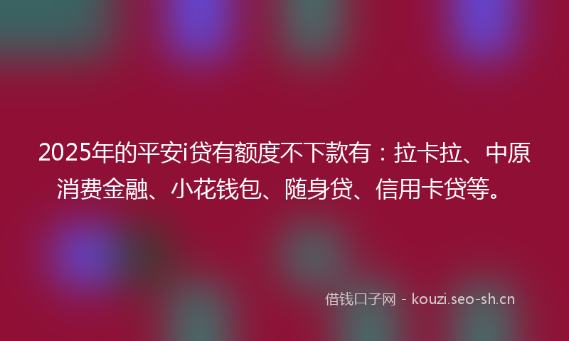 2025年的平安i贷有额度不下款有：拉卡拉、中原消费金融、小花钱包、随身贷、信用卡贷等。
