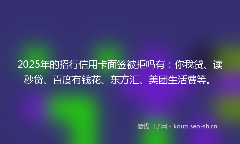 2025年的招行信用卡面签被拒吗有：你我贷、读秒贷、百度有钱花、东方汇、美团生活费等。
