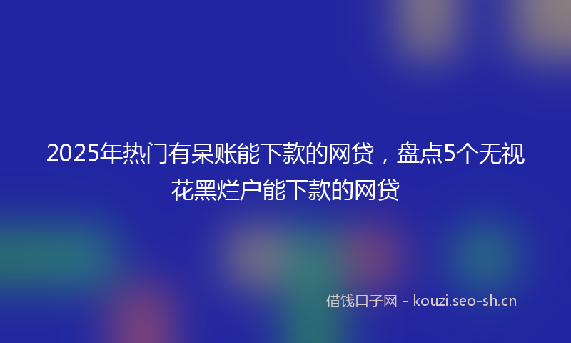 2025年热门有呆账能下款的网贷，盘点5个无视花黑烂户能下款的网贷