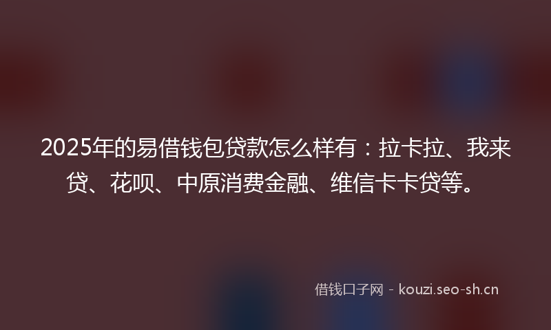 2025年的易借钱包贷款怎么样有：拉卡拉、我来贷、花呗、中原消费金融、维信卡卡贷等。