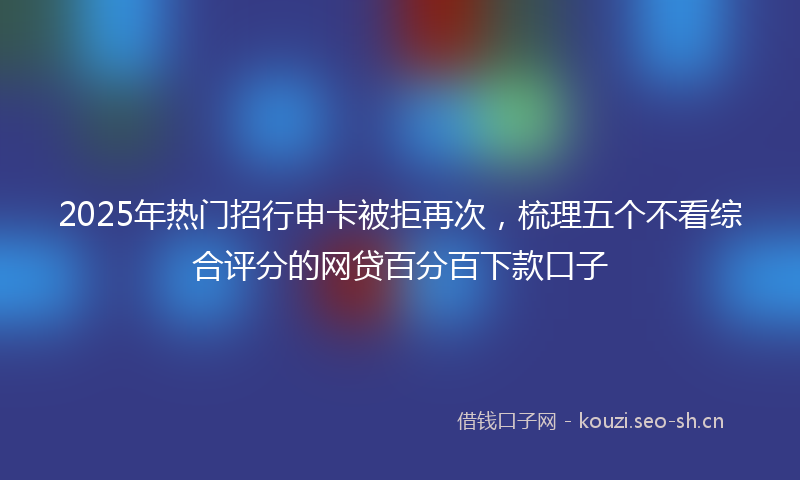 2025年热门招行申卡被拒再次，梳理五个不看综合评分的网贷百分百下款口子