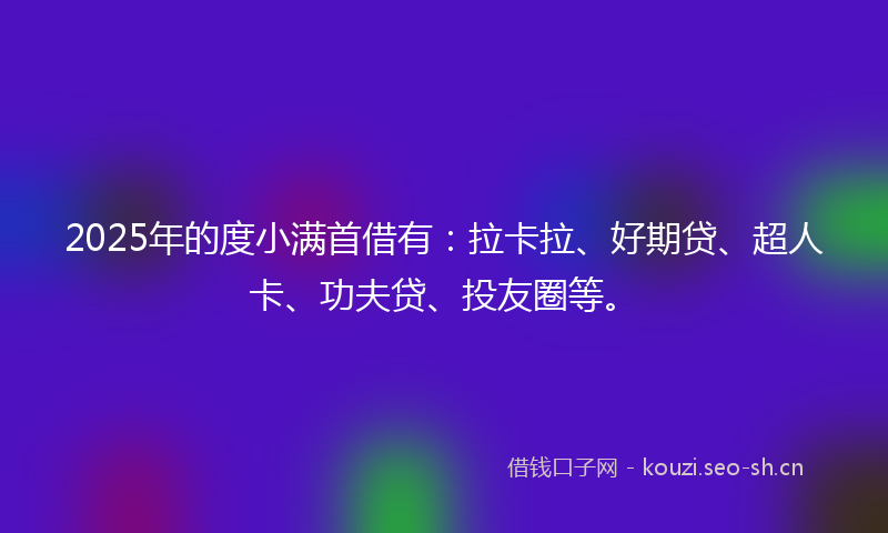 2025年的度小满首借有：拉卡拉、好期贷、超人卡、功夫贷、投友圈等。