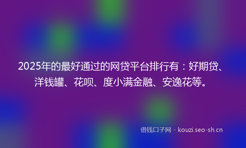2025年的最好通过的网贷平台排行有：好期贷、洋钱罐、花呗、度小满金融、安逸花等。