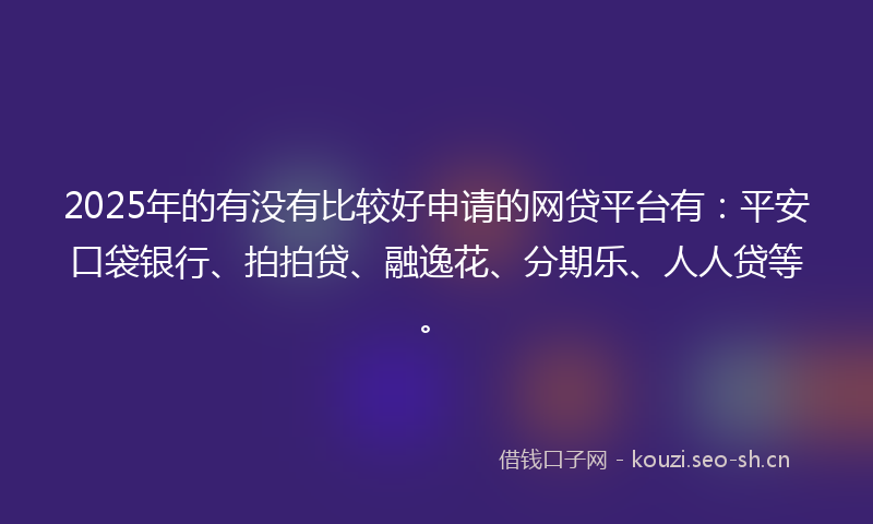 2025年的有没有比较好申请的网贷平台有：平安口袋银行、拍拍贷、融逸花、分期乐、人人贷等。