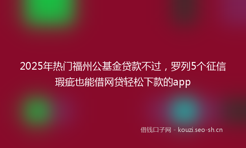 2025年热门福州公基金贷款不过，罗列5个征信瑕疵也能借网贷轻松下款的app