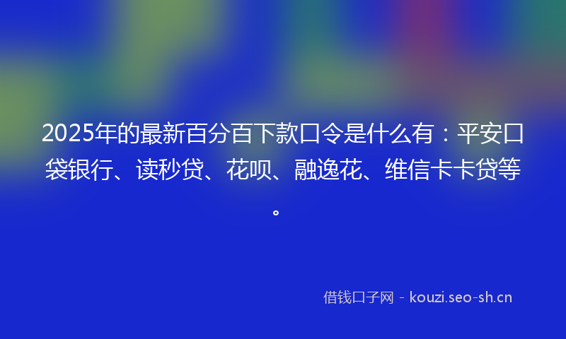 2025年的最新百分百下款口令是什么有:平安口袋银行、读秒贷、花呗、融逸花、维信卡卡贷等。