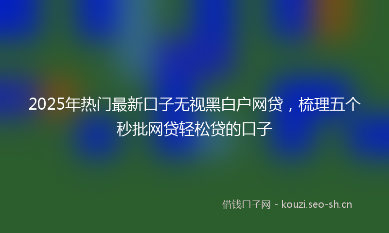 2025年热门最新口子无视黑白户网贷,梳理五个秒批网贷轻松贷的口子