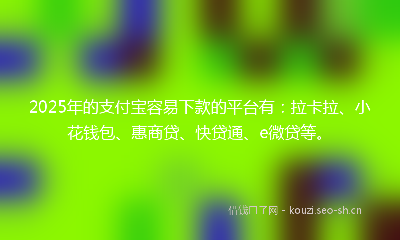 2025年的支付宝容易下款的平台有:拉卡拉、小花钱包、惠商贷、快贷通、e微贷等。