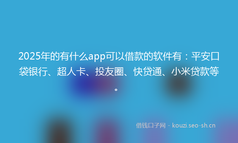 2025年的有什么app可以借款的软件有：平安口袋银行、超人卡、投友圈、快贷通、小米贷款等。