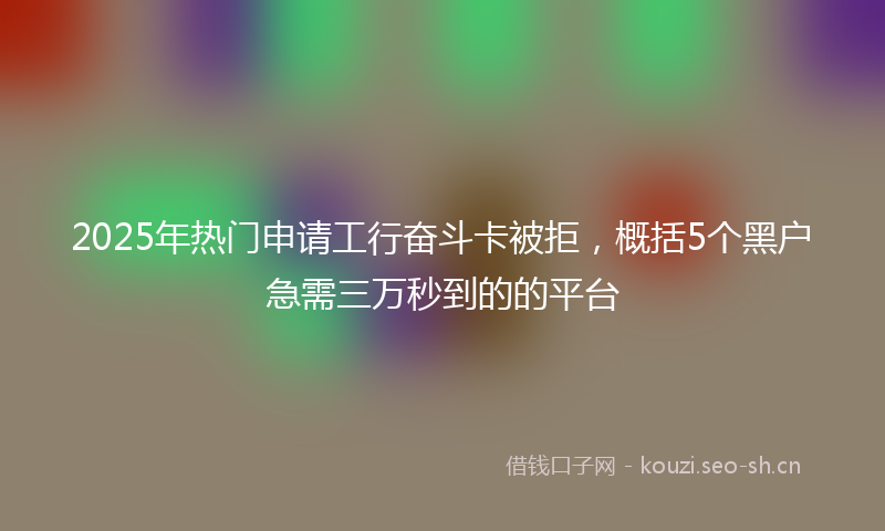 2025年热门申请工行奋斗卡被拒，概括5个黑户急需三万秒到的的平台