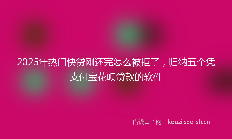 2025年热门快贷刚还完怎么被拒了，归纳五个凭支付宝花呗贷款的软件