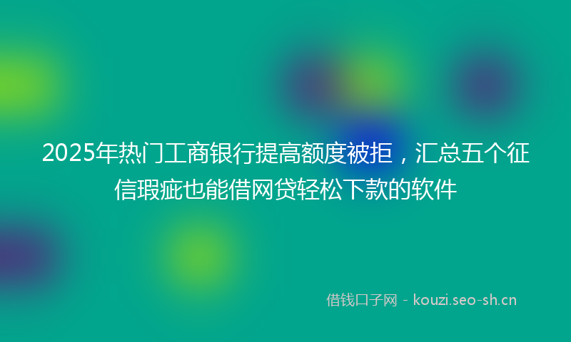 2025年热门工商银行提高额度被拒，汇总五个征信瑕疵也能借网贷轻松下款的软件