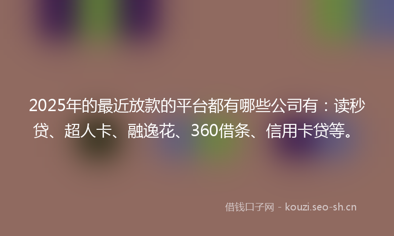 2025年的最近放款的平台都有哪些公司有：读秒贷、超人卡、融逸花、360借条、信用卡贷等。