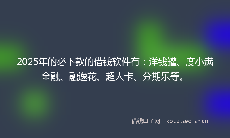 2025年的必下款的借钱软件有:洋钱罐、度小满金融、融逸花、超人卡、分期乐等。