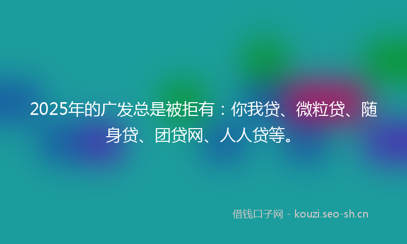 2025年的广发总是被拒有：你我贷、微粒贷、随身贷、团贷网、人人贷等。