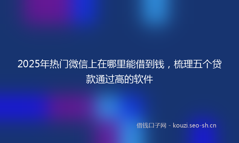 2025年热门微信上在哪里能借到钱，梳理五个贷款通过高的软件