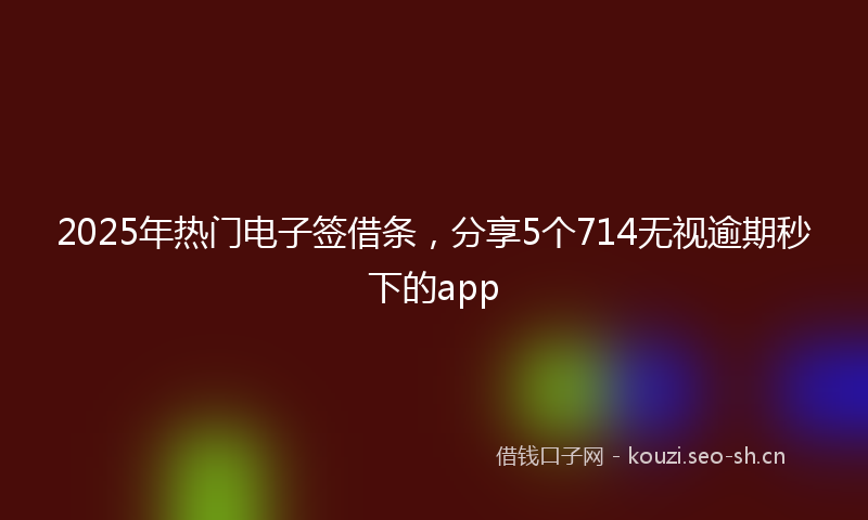 2025年热门电子签借条，分享5个714无视逾期秒下的app