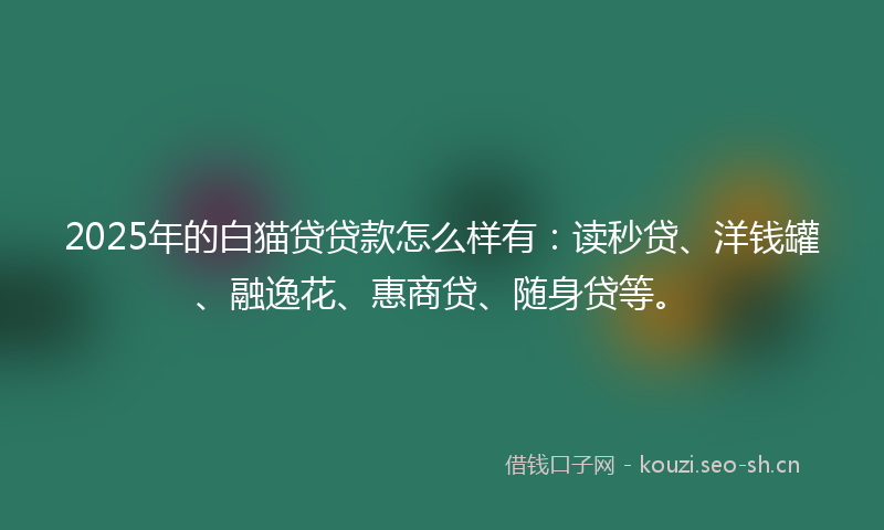 2025年的白猫贷贷款怎么样有：读秒贷、洋钱罐、融逸花、惠商贷、随身贷等。