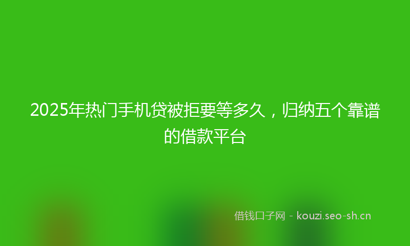 2025年热门手机贷被拒要等多久，归纳五个靠谱的借款平台