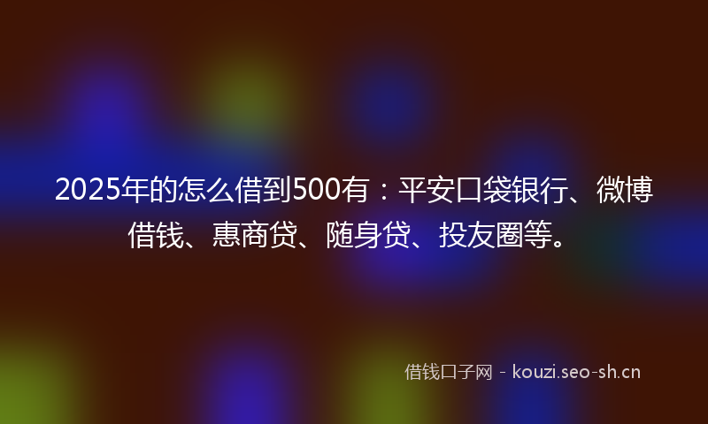 2025年的怎么借到500有:平安口袋银行、微博借钱、惠商贷、随身贷、投友圈等。